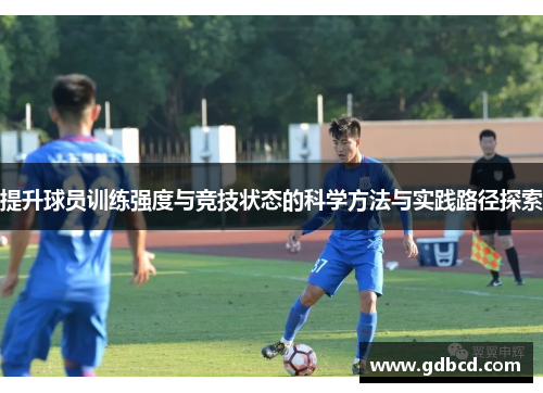 提升球员训练强度与竞技状态的科学方法与实践路径探索