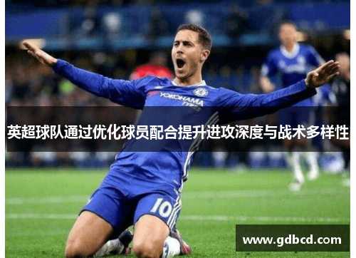 英超球队通过优化球员配合提升进攻深度与战术多样性
