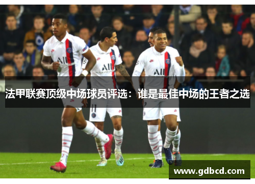 法甲联赛顶级中场球员评选：谁是最佳中场的王者之选