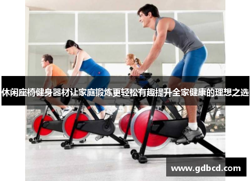 休闲座椅健身器材让家庭锻炼更轻松有趣提升全家健康的理想之选