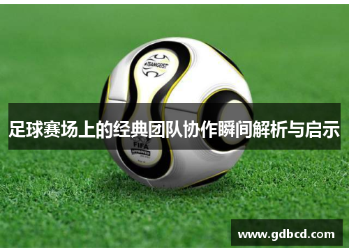 足球赛场上的经典团队协作瞬间解析与启示