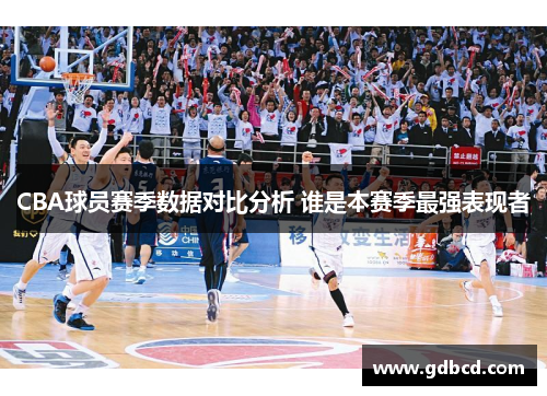 CBA球员赛季数据对比分析 谁是本赛季最强表现者