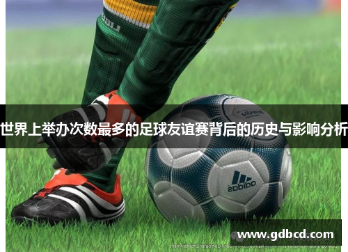 世界上举办次数最多的足球友谊赛背后的历史与影响分析