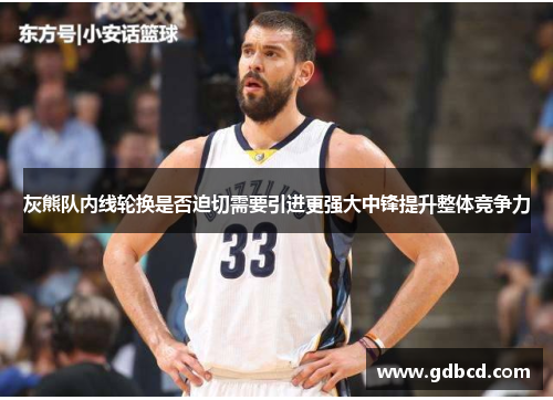 灰熊队内线轮换是否迫切需要引进更强大中锋提升整体竞争力