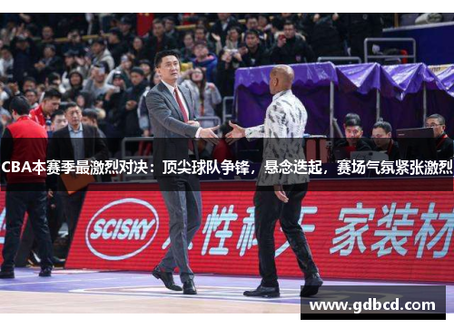 CBA本赛季最激烈对决：顶尖球队争锋，悬念迭起，赛场气氛紧张激烈