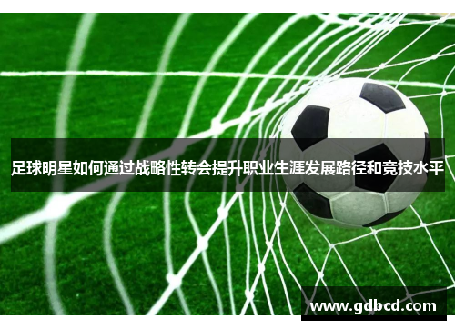 足球明星如何通过战略性转会提升职业生涯发展路径和竞技水平